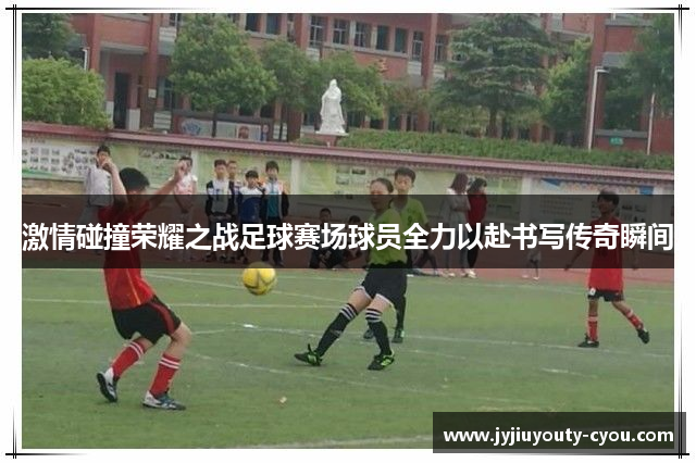 激情碰撞荣耀之战足球赛场球员全力以赴书写传奇瞬间