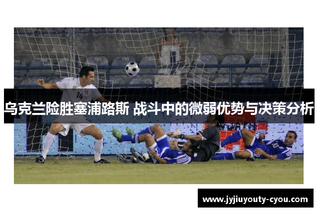乌克兰险胜塞浦路斯 战斗中的微弱优势与决策分析