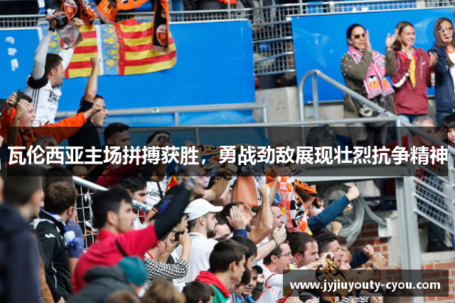 瓦伦西亚主场拼搏获胜，勇战劲敌展现壮烈抗争精神