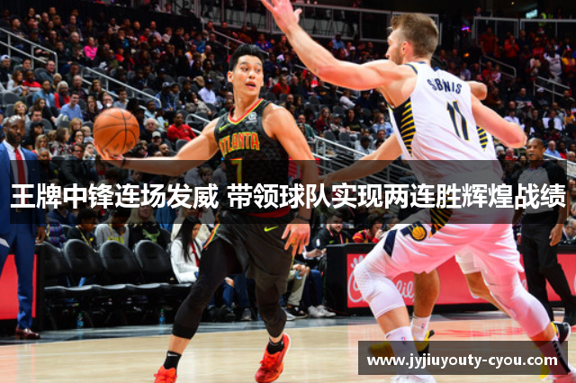 王牌中锋连场发威 带领球队实现两连胜辉煌战绩