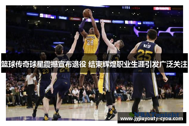 篮球传奇球星震撼宣布退役 结束辉煌职业生涯引发广泛关注