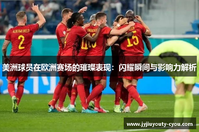 美洲球员在欧洲赛场的璀璨表现：闪耀瞬间与影响力解析