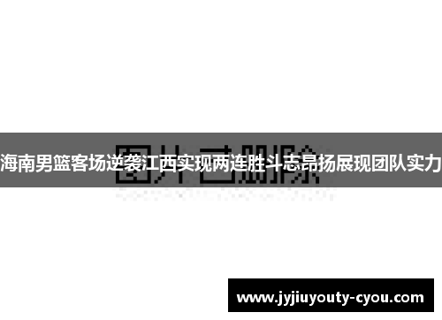 海南男篮客场逆袭江西实现两连胜斗志昂扬展现团队实力