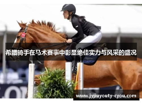 希腊骑手在马术赛事中彰显绝佳实力与风采的盛况