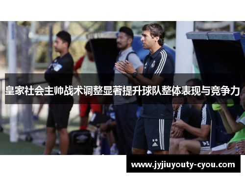 皇家社会主帅战术调整显著提升球队整体表现与竞争力