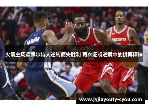 火箭主场遭凯尔特人逆转痛失胜利 再次证明逆境中的拼搏精神