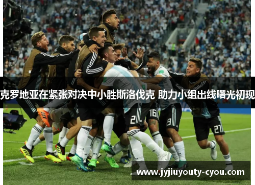 克罗地亚在紧张对决中小胜斯洛伐克 助力小组出线曙光初现