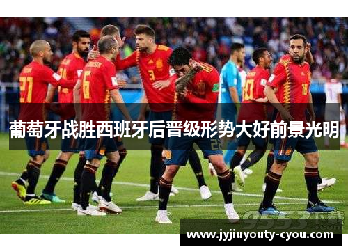 葡萄牙战胜西班牙后晋级形势大好前景光明
