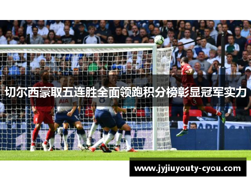 切尔西豪取五连胜全面领跑积分榜彰显冠军实力
