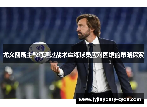 尤文图斯主教练通过战术磨练球员应对困境的策略探索