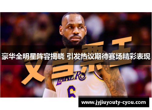 豪华全明星阵容揭晓 引发热议期待赛场精彩表现
