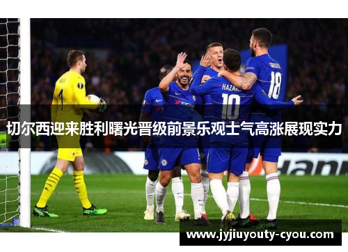 切尔西迎来胜利曙光晋级前景乐观士气高涨展现实力