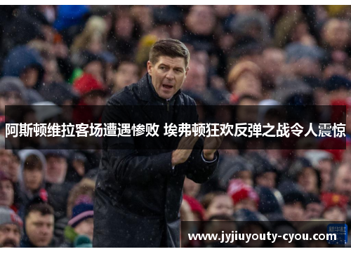 阿斯顿维拉客场遭遇惨败 埃弗顿狂欢反弹之战令人震惊