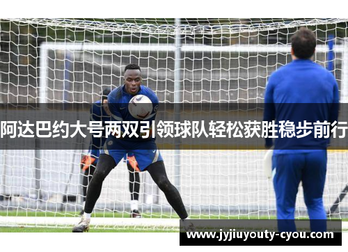 阿达巴约大号两双引领球队轻松获胜稳步前行