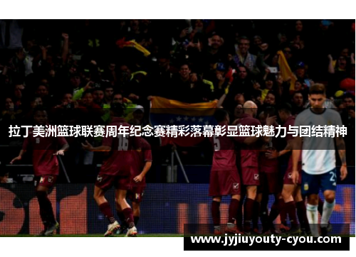 拉丁美洲篮球联赛周年纪念赛精彩落幕彰显篮球魅力与团结精神