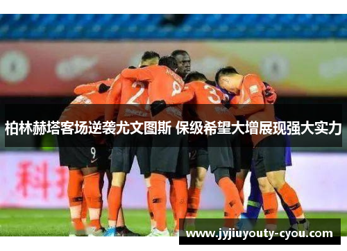 柏林赫塔客场逆袭尤文图斯 保级希望大增展现强大实力
