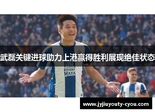 武磊关键进球助力上港赢得胜利展现绝佳状态