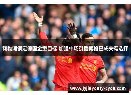 利物浦锁定德国金童目标 加强中场引援博格巴成关键选择