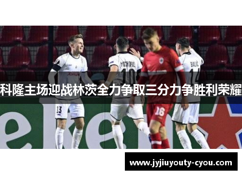 科隆主场迎战林茨全力争取三分力争胜利荣耀