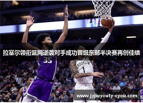 拉塞尔领衔篮网逆袭对手成功晋级东部半决赛再创佳绩