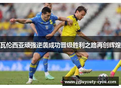 瓦伦西亚顽强逆袭成功晋级胜利之路再创辉煌