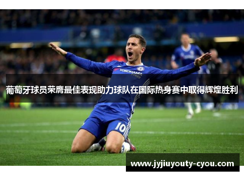 葡萄牙球员荣膺最佳表现助力球队在国际热身赛中取得辉煌胜利