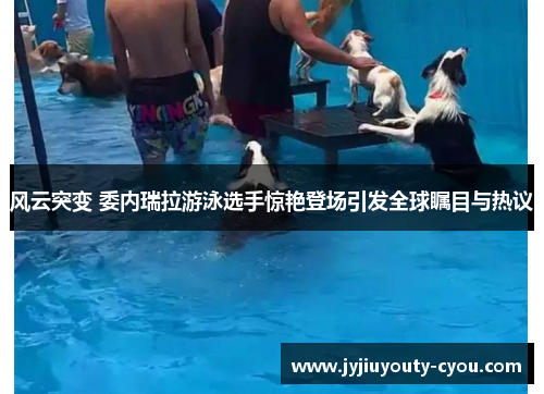 风云突变 委内瑞拉游泳选手惊艳登场引发全球瞩目与热议