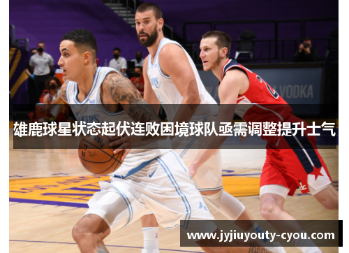 雄鹿球星状态起伏连败困境球队亟需调整提升士气