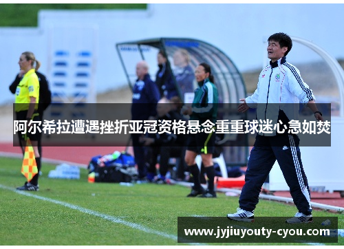 阿尔希拉遭遇挫折亚冠资格悬念重重球迷心急如焚