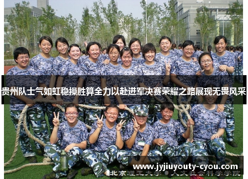 贵州队士气如虹稳操胜算全力以赴进军决赛荣耀之路展现无畏风采