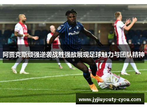 阿贾克斯顽强逆袭战胜强敌展现足球魅力与团队精神