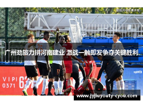广州劲旅力拼河南建业 激战一触即发争夺关键胜利