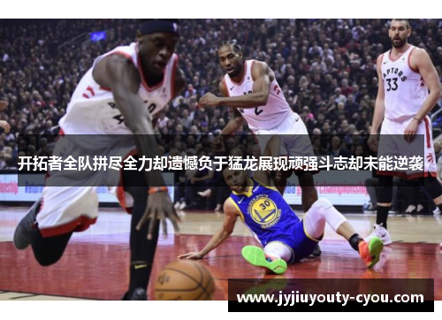 开拓者全队拼尽全力却遗憾负于猛龙展现顽强斗志却未能逆袭
