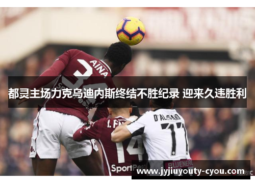 都灵主场力克乌迪内斯终结不胜纪录 迎来久违胜利