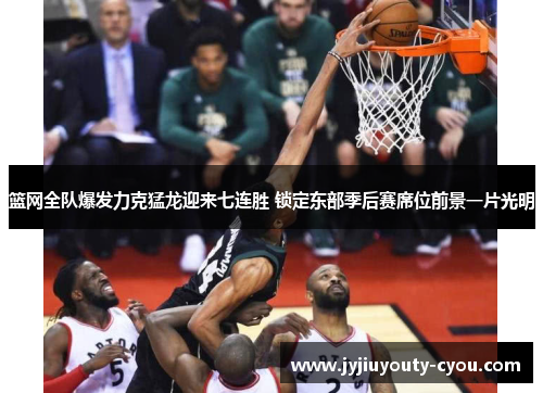 篮网全队爆发力克猛龙迎来七连胜 锁定东部季后赛席位前景一片光明