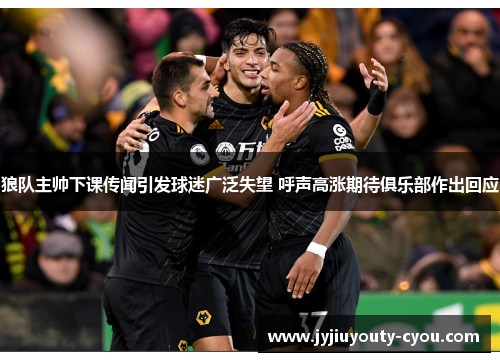 狼队主帅下课传闻引发球迷广泛失望 呼声高涨期待俱乐部作出回应